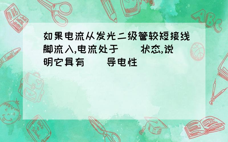 如果电流从发光二级管较短接线脚流入,电流处于（）状态,说明它具有（）导电性