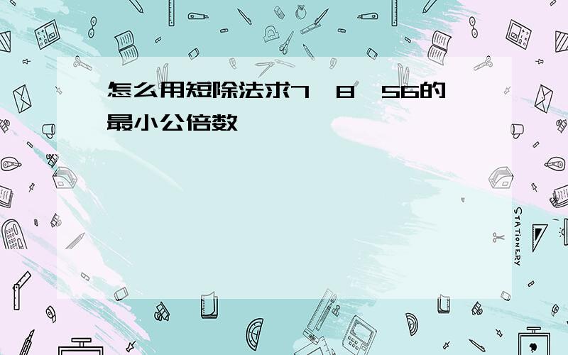 怎么用短除法求7,8,56的最小公倍数