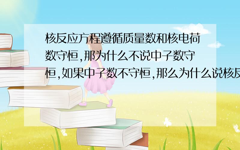 核反应方程遵循质量数和核电荷数守恒,那为什么不说中子数守恒,如果中子数不守恒,那么为什么说核反应中核子个数是不变的呢