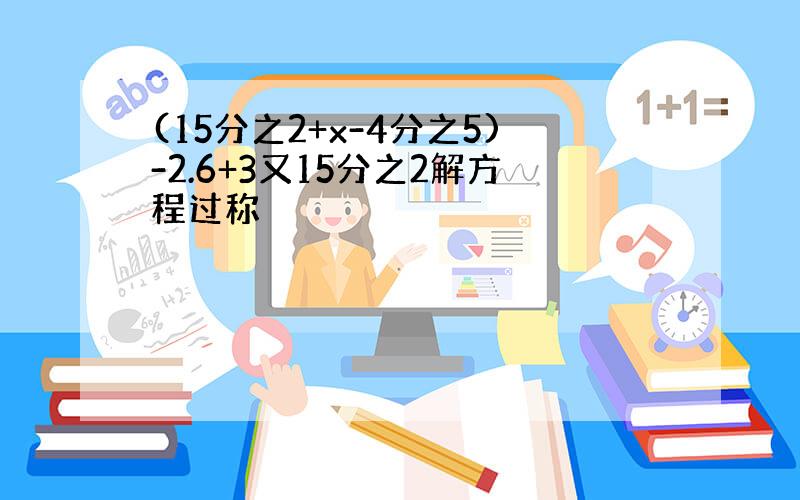 (15分之2+x-4分之5)-2.6+3又15分之2解方程过称