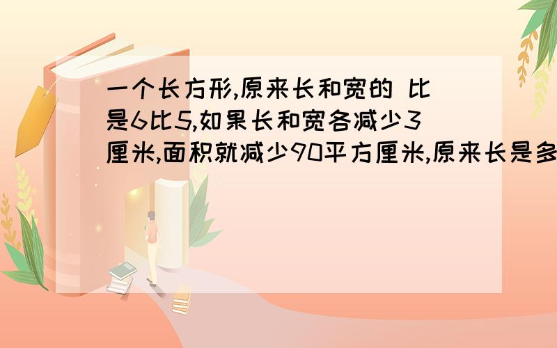 一个长方形,原来长和宽的 比是6比5,如果长和宽各减少3厘米,面积就减少90平方厘米,原来长是多少?