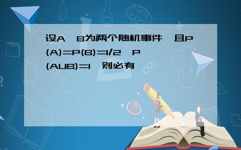 设A,B为两个随机事件,且P(A)=P(B)=1/2,P(AUB)=1,则必有