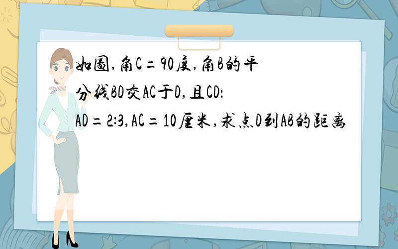 如图,角C=90度,角B的平分线BD交AC于D,且CD：AD=2:3,AC=10厘米,求点D到AB的距离