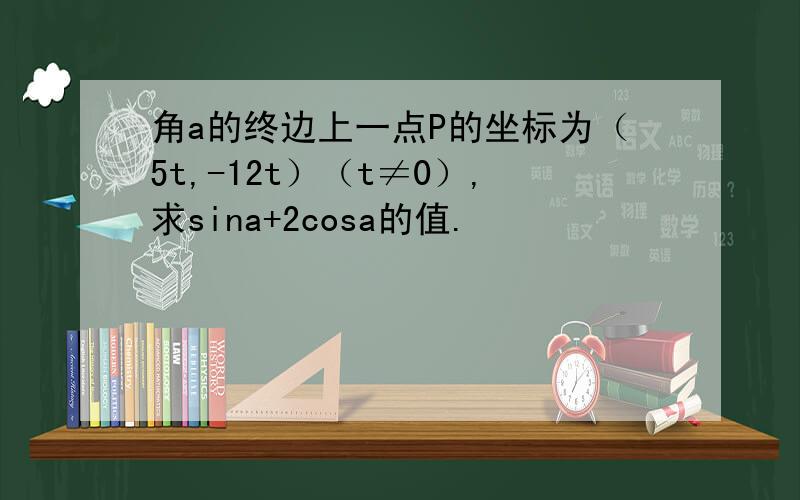 角a的终边上一点P的坐标为（5t,-12t）（t≠0）,求sina+2cosa的值.