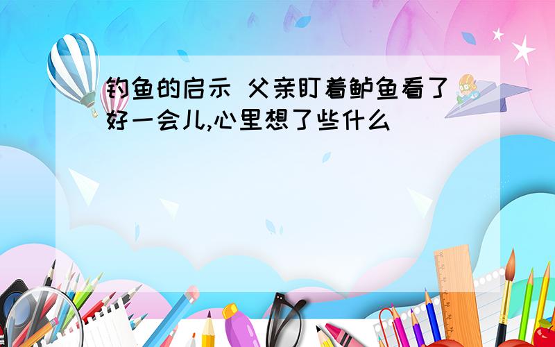 钓鱼的启示 父亲盯着鲈鱼看了好一会儿,心里想了些什么