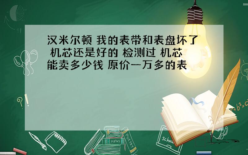 汉米尔顿 我的表带和表盘坏了 机芯还是好的 检测过 机芯能卖多少钱 原价一万多的表