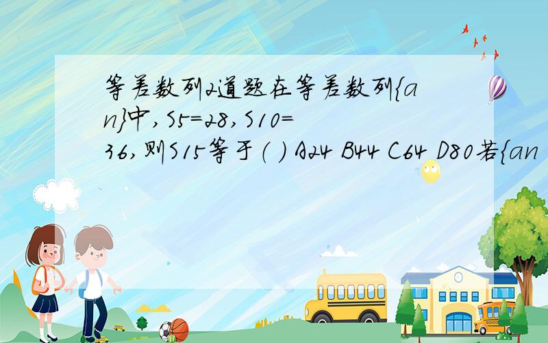 等差数列2道题在等差数列{an}中,S5=28,S10=36,则S15等于（ ） A24 B44 C64 D80若{an