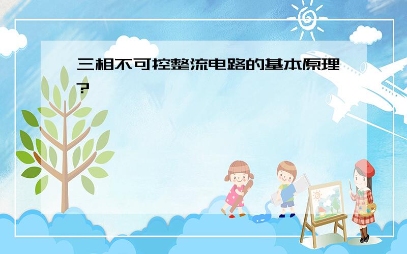 三相不可控整流电路的基本原理?