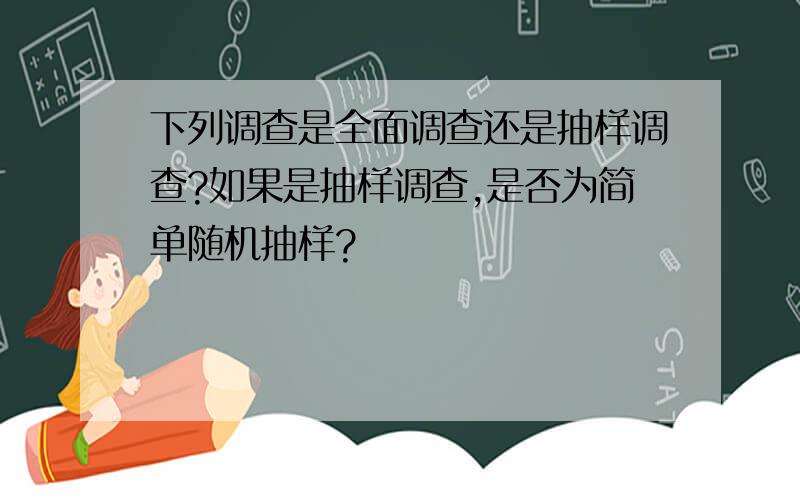 下列调查是全面调查还是抽样调查?如果是抽样调查,是否为简单随机抽样?