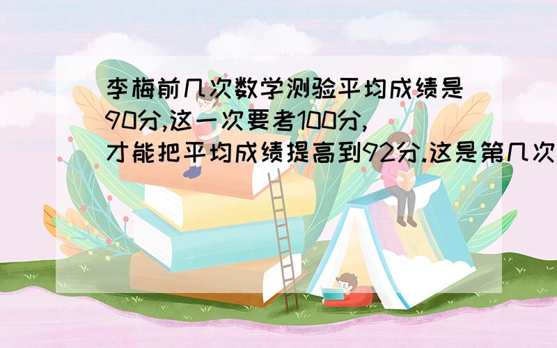 李梅前几次数学测验平均成绩是90分,这一次要考100分,才能把平均成绩提高到92分.这是第几次测验?