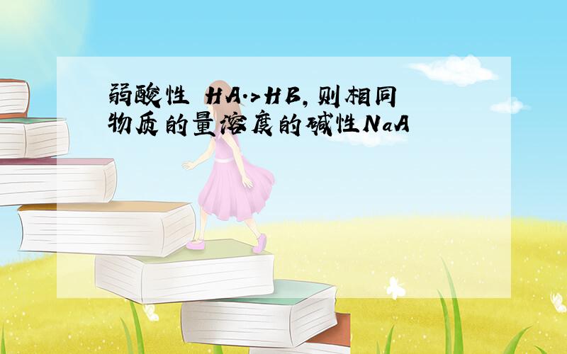 弱酸性 HA.>HB,则相同物质的量溶度的碱性NaA