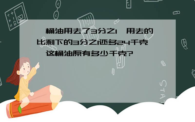 一桶油用去了3分之1,用去的比剩下的3分之1还多24千克,这桶油原有多少千克?