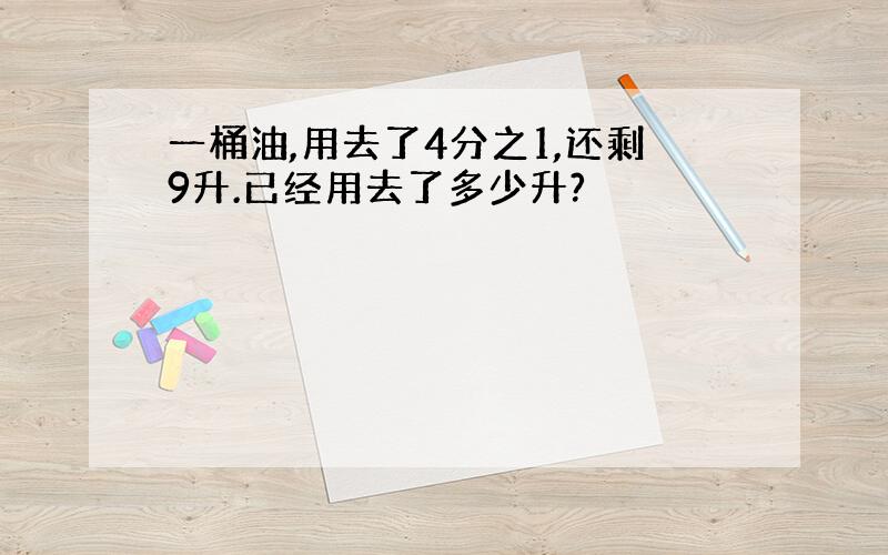 一桶油,用去了4分之1,还剩9升.已经用去了多少升?