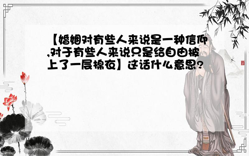 【婚姻对有些人来说是一种信仰,对于有些人来说只是给自由披上了一层棉衣】这话什么意思?