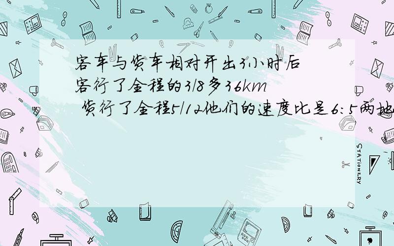 客车与货车相对开出3小时后 客行了全程的3/8多36km 货行了全程5/12他们的速度比是6:5两地相距多少千米