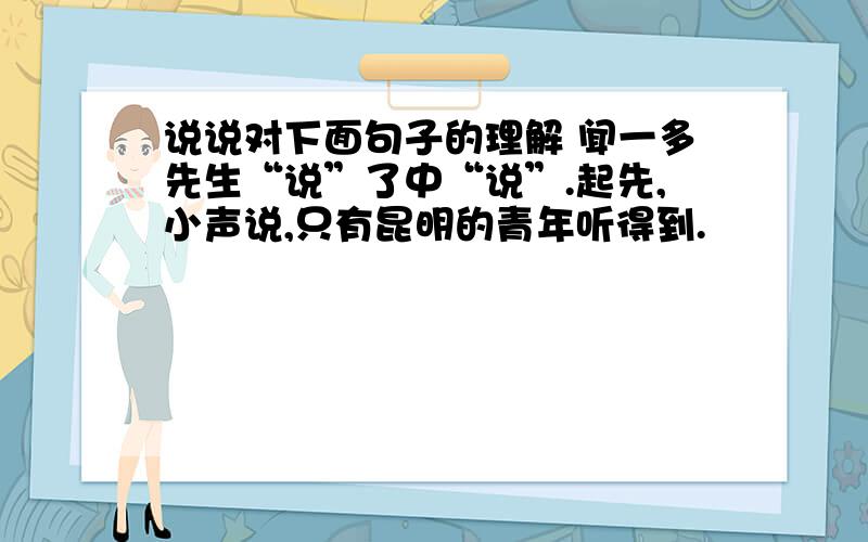 说说对下面句子的理解 闻一多先生“说”了中“说”.起先,小声说,只有昆明的青年听得到.