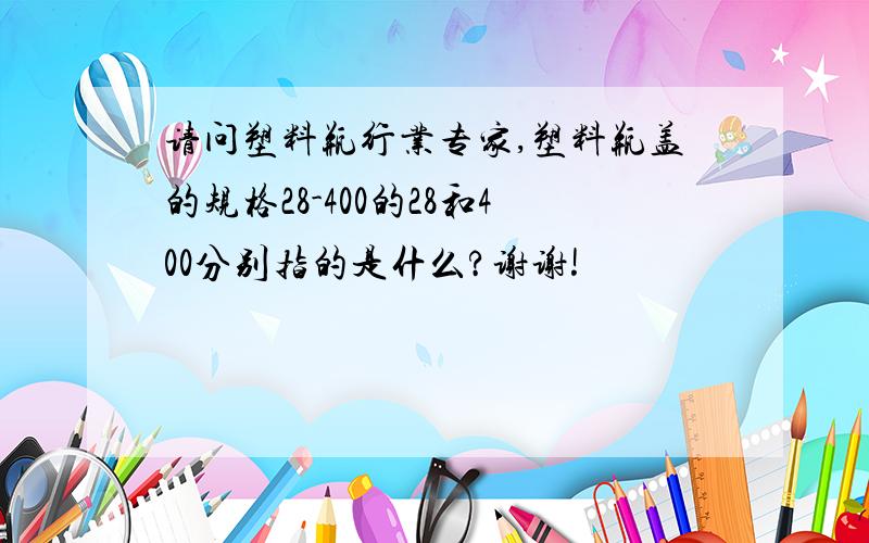 请问塑料瓶行业专家,塑料瓶盖的规格28-400的28和400分别指的是什么?谢谢!