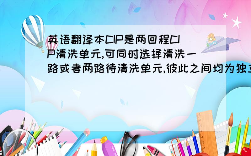 英语翻译本CIP是两回程CIP清洗单元,可同时选择清洗一路或者两路待清洗单元,彼此之间均为独立单元,同一时间可各自进行水