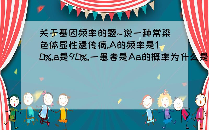 关于基因频率的题~说一种常染色体显性遗传病,A的频率是10%,a是90%.一患者是Aa的概率为什么是19分之18?我觉得