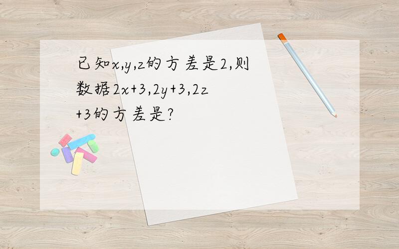 已知x,y,z的方差是2,则数据2x+3,2y+3,2z+3的方差是?