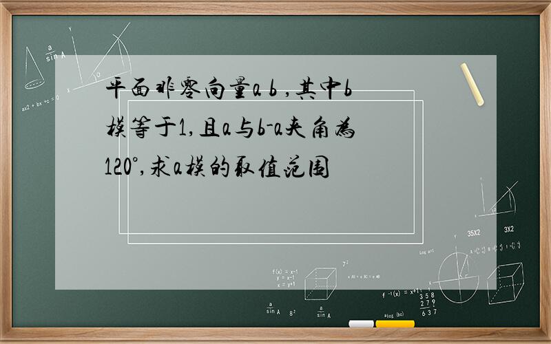 平面非零向量a b ,其中b模等于1,且a与b-a夹角为120°,求a模的取值范围