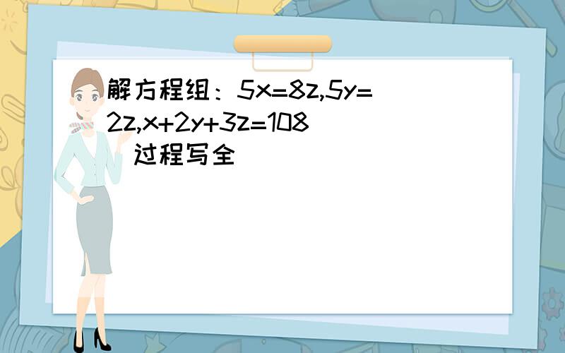 解方程组：5x=8z,5y=2z,x+2y+3z=108（过程写全）