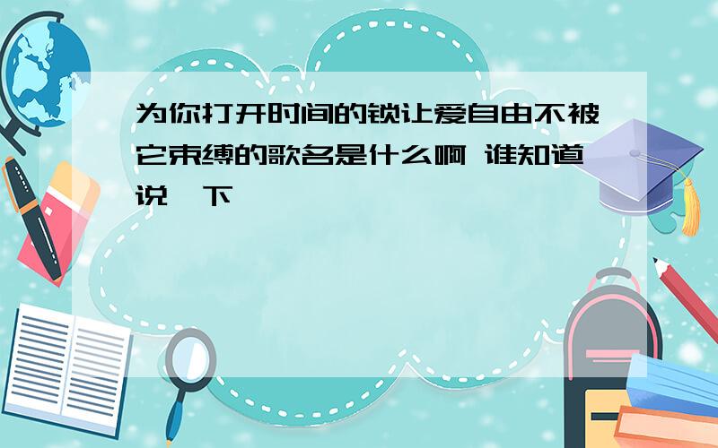 为你打开时间的锁让爱自由不被它束缚的歌名是什么啊 谁知道说一下