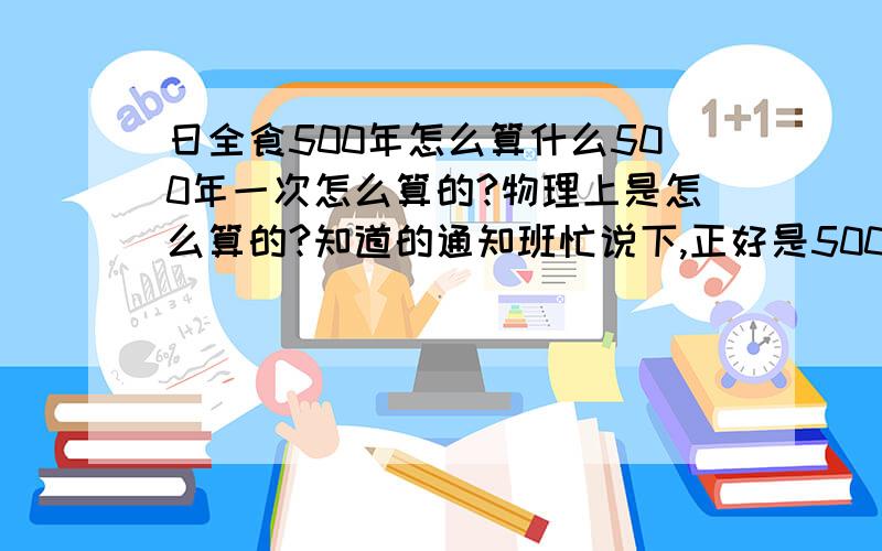 日全食500年怎么算什么500年一次怎么算的?物理上是怎么算的?知道的通知班忙说下,正好是500吗?其实我需要的物理计算