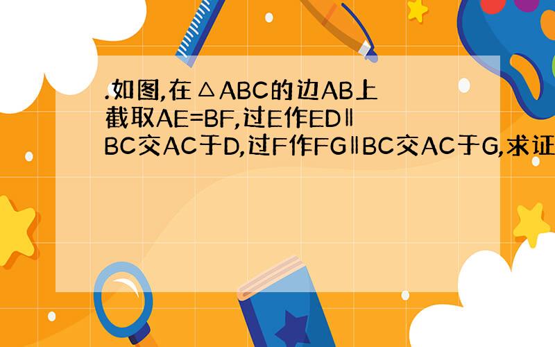 .如图,在△ABC的边AB上截取AE=BF,过E作ED‖BC交AC于D,过F作FG‖BC交AC于G,求证：ED+FG=B