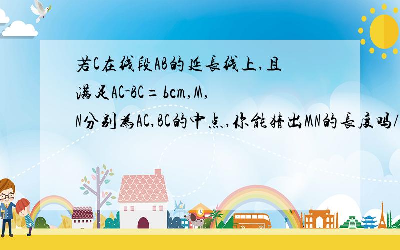 若C在线段AB的延长线上,且满足AC-BC=bcm,M,N分别为AC,BC的中点,你能猜出MN的长度吗/?