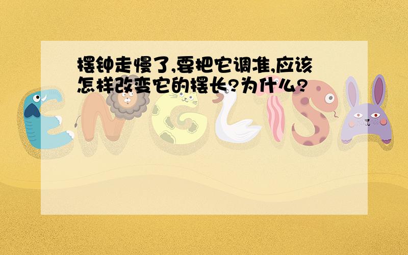 摆钟走慢了,要把它调准,应该怎样改变它的摆长?为什么?