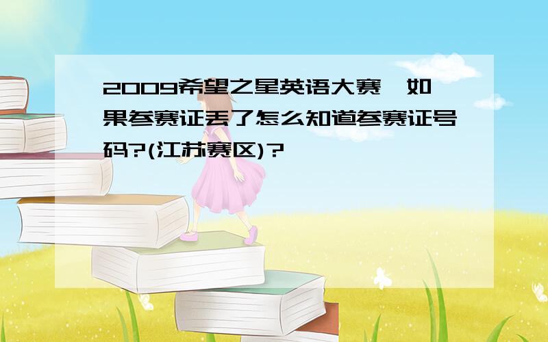 2009希望之星英语大赛,如果参赛证丢了怎么知道参赛证号码?(江苏赛区)?