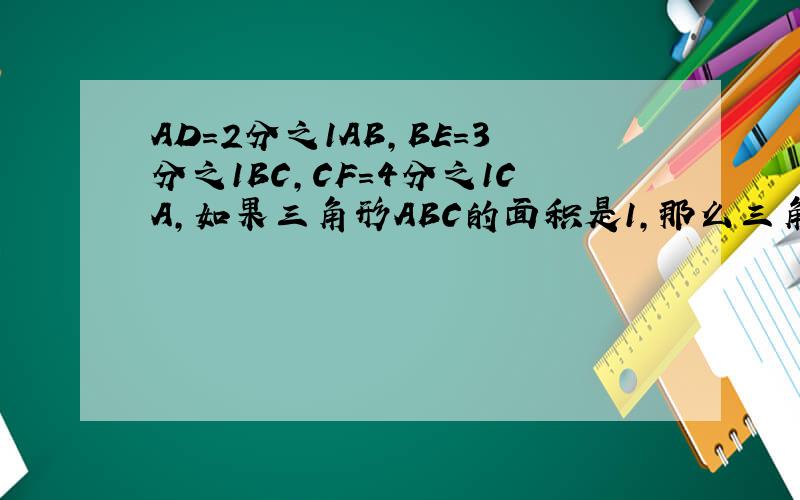 AD=2分之1AB,BE=3分之1BC,CF=4分之1CA,如果三角形ABC的面积是1,那么三角形DEF的面积是多少?