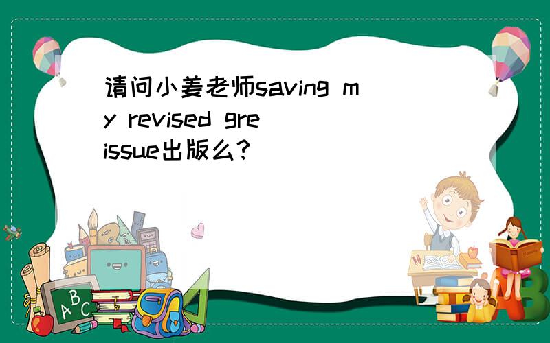 请问小姜老师saving my revised gre issue出版么?