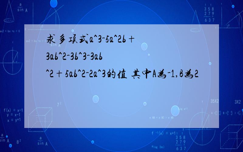 求多项式a^3-5a^2b+3ab^2-3b^3-3ab^2+5ab^2-2a^3的值 其中A为-1,B为2