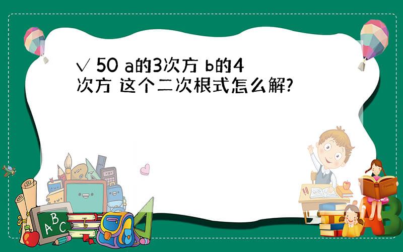 √ 50 a的3次方 b的4次方 这个二次根式怎么解?