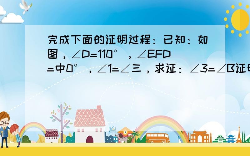 完成下面的证明过程：已知：如图，∠D=110°，∠EFD=中0°，∠1=∠三，求证：∠3=∠B证明：∵∠D=110°，∠