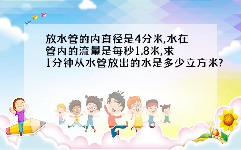 放水管的内直径是4分米,水在管内的流量是每秒1.8米,求1分钟从水管放出的水是多少立方米?