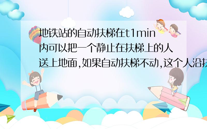 地铁站的自动扶梯在t1min内可以把一个静止在扶梯上的人送上地面,如果自动扶梯不动,这个人沿扶梯走上地面需要t2min,