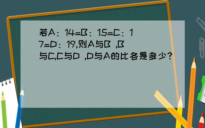 若A：14=B：15=C：17=D：19,则A与B ,B与C,C与D ,D与A的比各是多少?