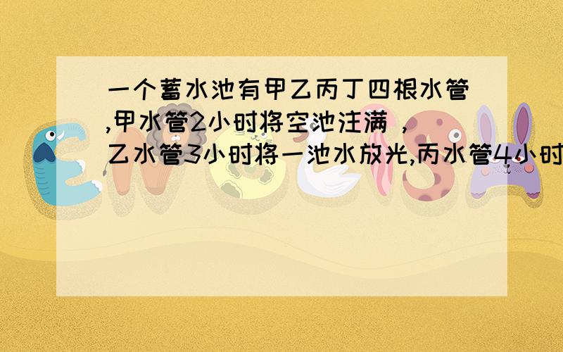 一个蓄水池有甲乙丙丁四根水管,甲水管2小时将空池注满 ,乙水管3小时将一池水放光,丙水管4小时将一空池注满,丁水管6小时