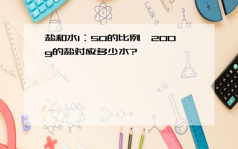 盐和水1：50的比例,200g的盐对应多少水?