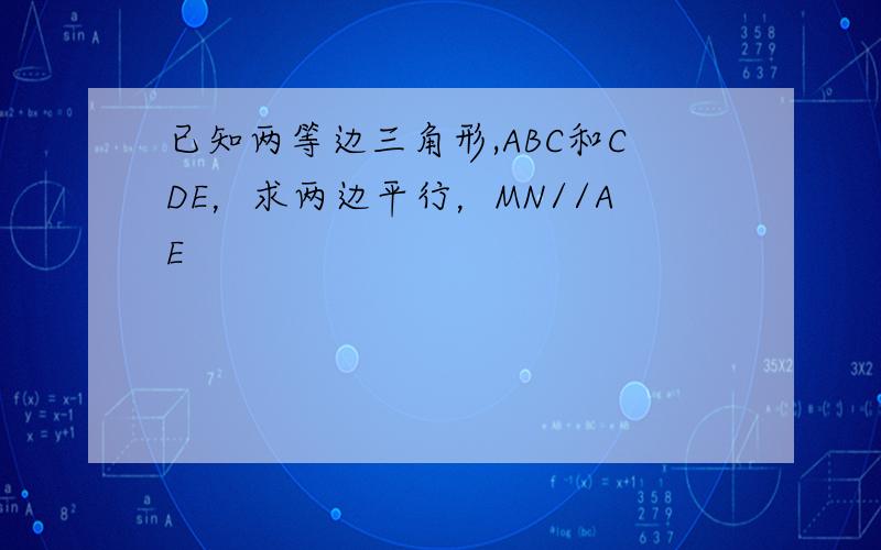 已知两等边三角形,ABC和CDE，求两边平行，MN//AE