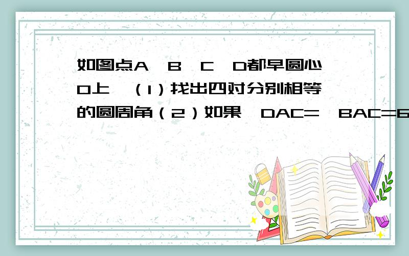 如图点A,B,C,D都早圆心O上,（1）找出四对分别相等的圆周角（2）如果∠DAC=∠BAC=60°证明△BCD是等边三