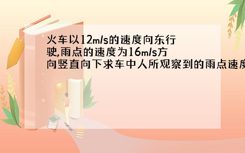 火车以12m/s的速度向东行驶,雨点的速度为16m/s方向竖直向下求车中人所观察到的雨点速度方向如何?