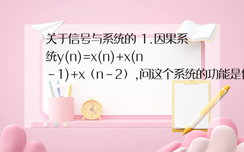 关于信号与系统的 1.因果系统y(n)=x(n)+x(n-1)+x（n-2）,问这个系统的功能是什么?