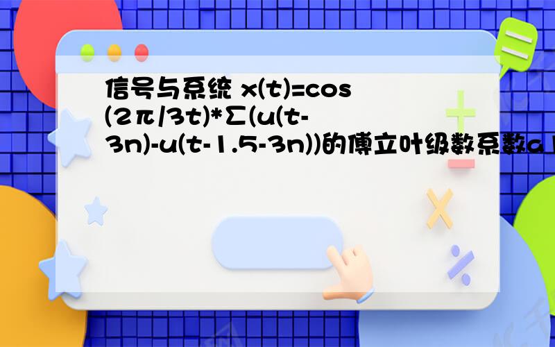 信号与系统 x(t)=cos(2π/3t)*∑(u(t-3n)-u(t-1.5-3n))的傅立叶级数系数a1