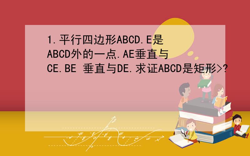 1.平行四边形ABCD.E是ABCD外的一点.AE垂直与CE.BE 垂直与DE.求证ABCD是矩形>?