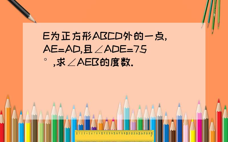 E为正方形ABCD外的一点,AE=AD,且∠ADE=75°,求∠AEB的度数.