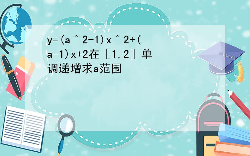 y=(a＾2-1)x＾2+(a-1)x+2在［1,2］单调递增求a范围